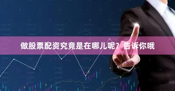 做股票配资究竟是在哪儿呢？告诉你哦