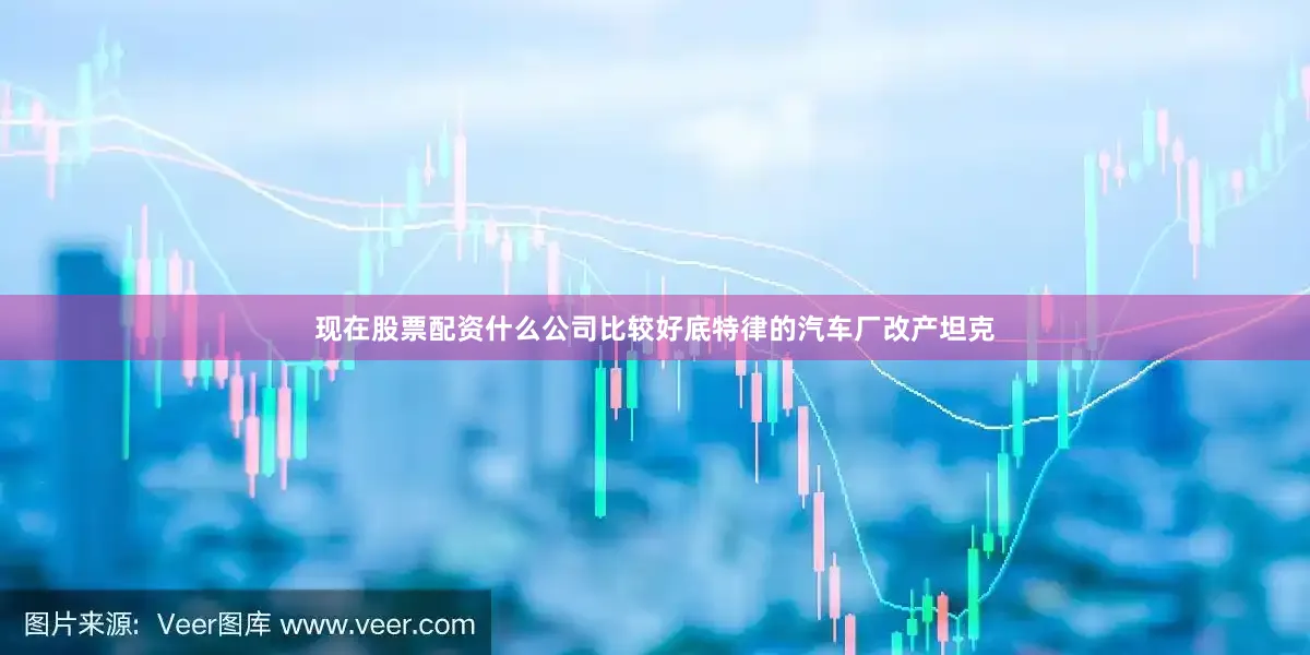 现在股票配资什么公司比较好底特律的汽车厂改产坦克