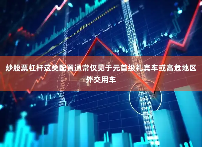 炒股票杠杆这类配置通常仅见于元首级礼宾车或高危地区外交用车