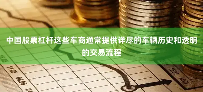中国股票杠杆这些车商通常提供详尽的车辆历史和透明的交易流程