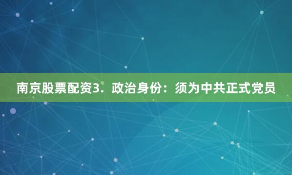 南京股票配资3.  政治身份：须为中共正式党员