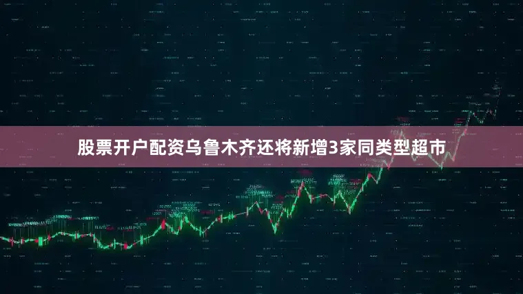 股票开户配资乌鲁木齐还将新增3家同类型超市