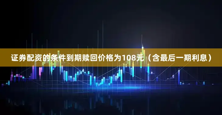 证券配资的条件到期赎回价格为108元（含最后一期利息）