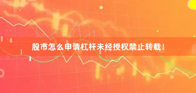 股市怎么申请杠杆未经授权禁止转载！